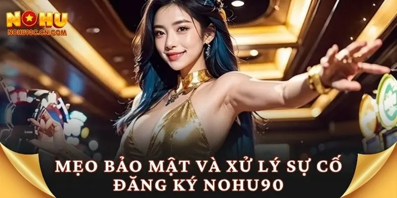 Mẹo bảo mật và xử lý sự cố đăng ký Nohu90