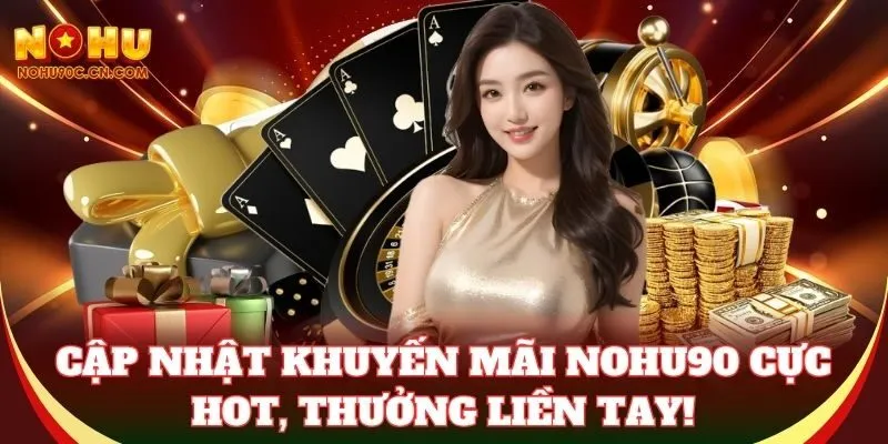 Cập nhật khuyến mãi Nohu90 cực hot, thưởng liền tay!