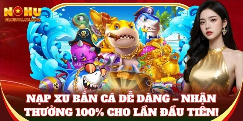 Nạp xu Bắn Cá dễ dàng – nhận thưởng 100% cho lần đầu tiên!
